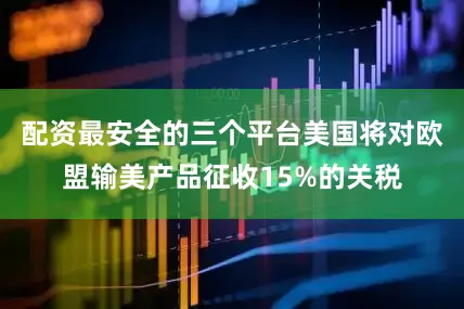 配资最安全的三个平台美国将对欧盟输美产品征收15%的关税