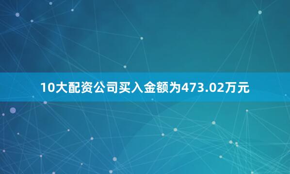 10大配资公司买入金额为473.02万元