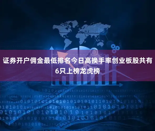 证券开户佣金最低排名今日高换手率创业板股共有6只上榜龙虎榜