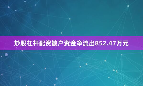 炒股杠杆配资散户资金净流出852.47万元