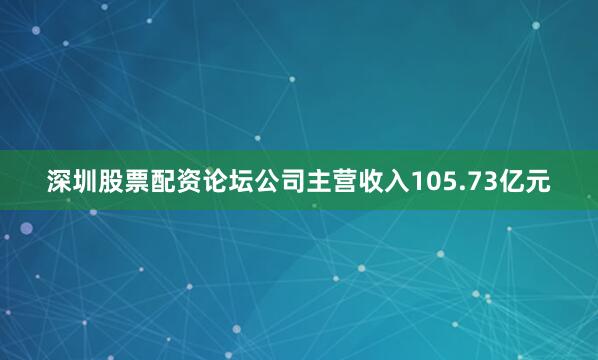 深圳股票配资论坛公司主营收入105.73亿元