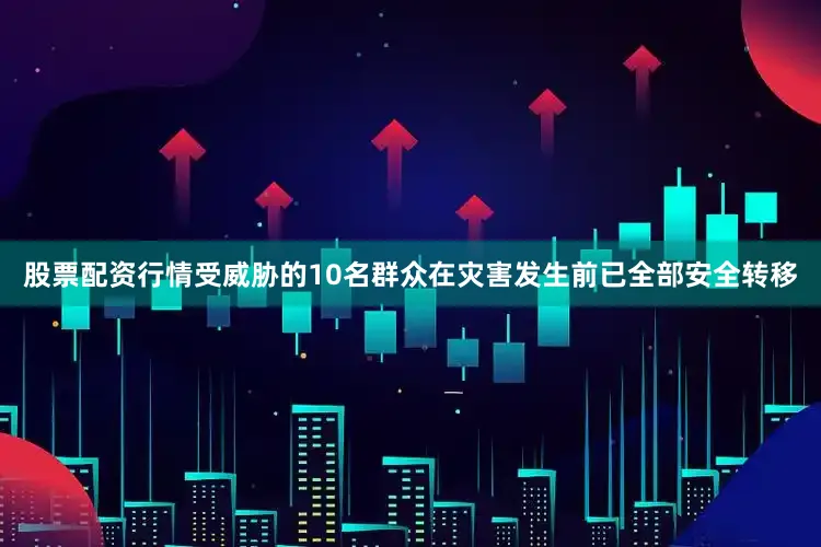 股票配资行情受威胁的10名群众在灾害发生前已全部安全转移