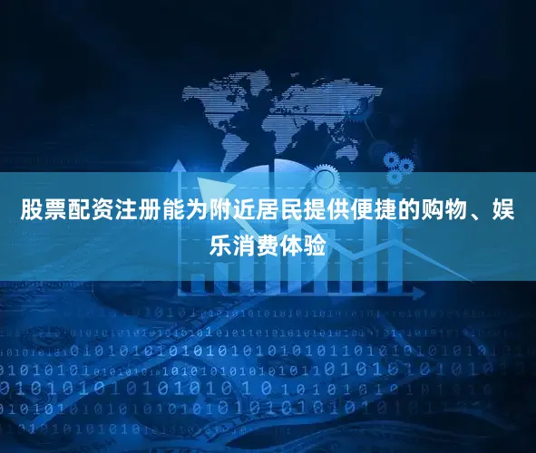 股票配资注册能为附近居民提供便捷的购物、娱乐消费体验