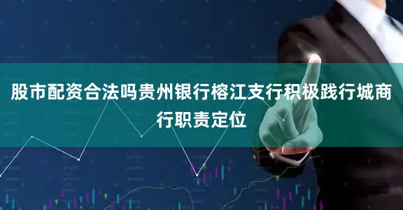 股市配资合法吗贵州银行榕江支行积极践行城商行职责定位