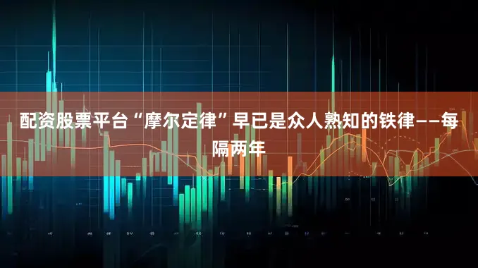 配资股票平台“摩尔定律”早已是众人熟知的铁律——每隔两年