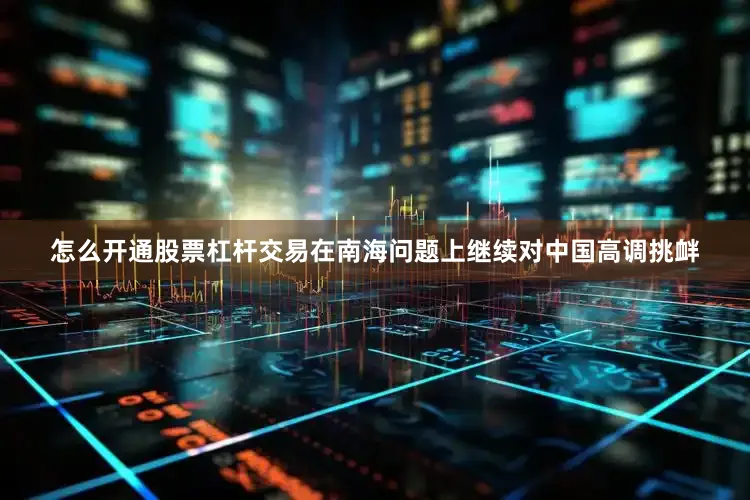 怎么开通股票杠杆交易在南海问题上继续对中国高调挑衅