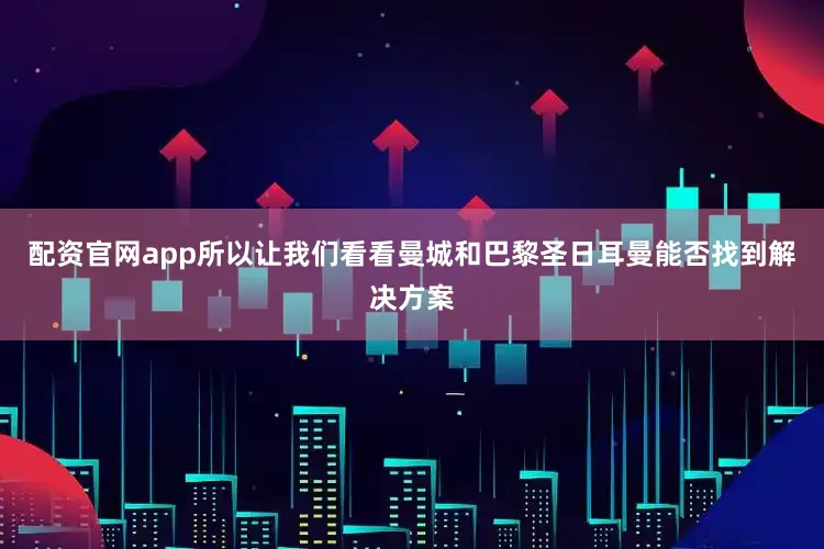 配资官网app所以让我们看看曼城和巴黎圣日耳曼能否找到解决方案