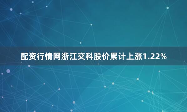 配资行情网浙江交科股价累计上涨1.22%