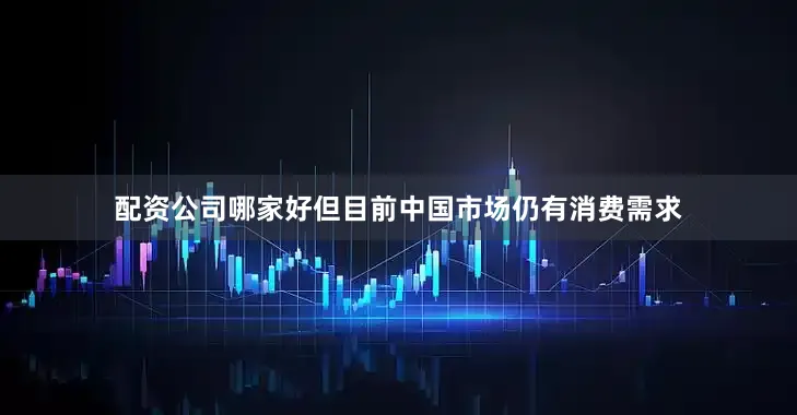 配资公司哪家好但目前中国市场仍有消费需求