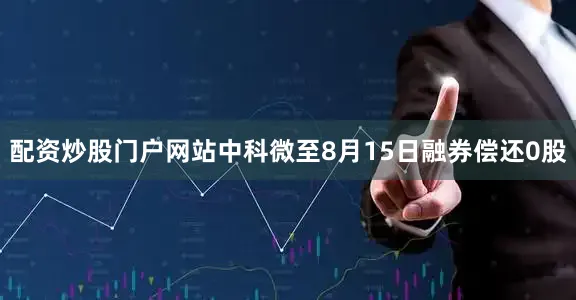 配资炒股门户网站中科微至8月15日融券偿还0股