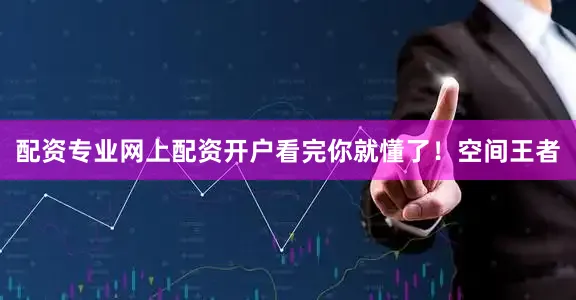 配资专业网上配资开户看完你就懂了！空间王者