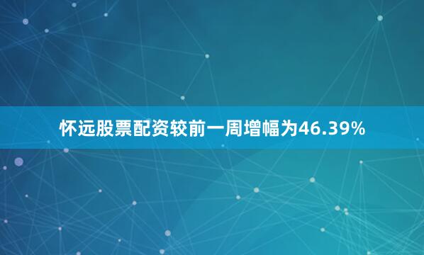 怀远股票配资较前一周增幅为46.39%