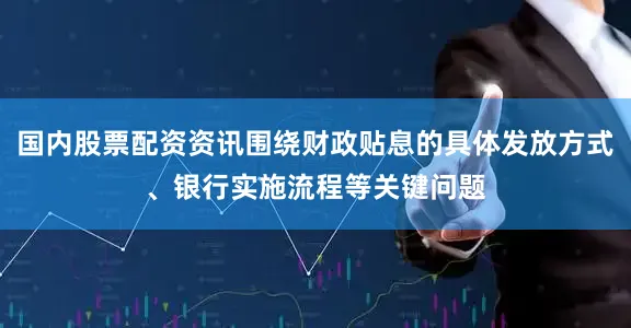 国内股票配资资讯围绕财政贴息的具体发放方式、银行实施流程等关键问题