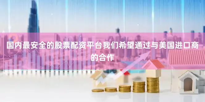 国内最安全的股票配资平台我们希望通过与美国进口商的合作