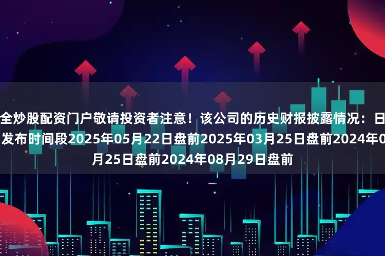 安全炒股配资门户敬请投资者注意！该公司的历史财报披露情况：日期（美东时间）发布时间段2025年05月22日盘前2025年03月25日盘前2024年08月29日盘前