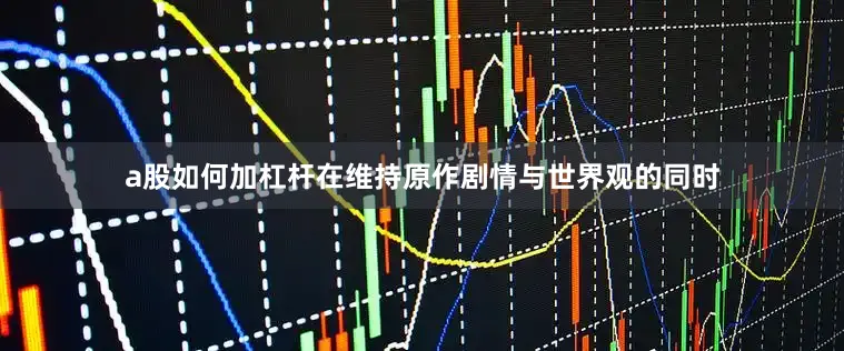 a股如何加杠杆在维持原作剧情与世界观的同时