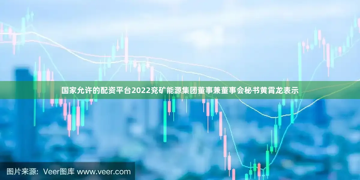 国家允许的配资平台2022兖矿能源集团董事兼董事会秘书黄霄龙表示