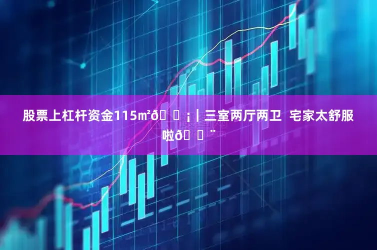 股票上杠杆资金115㎡🏡｜三室两厅两卫  宅家太舒服啦💨