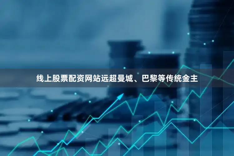 线上股票配资网站远超曼城、巴黎等传统金主