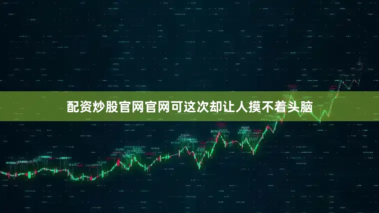 配资炒股官网官网可这次却让人摸不着头脑