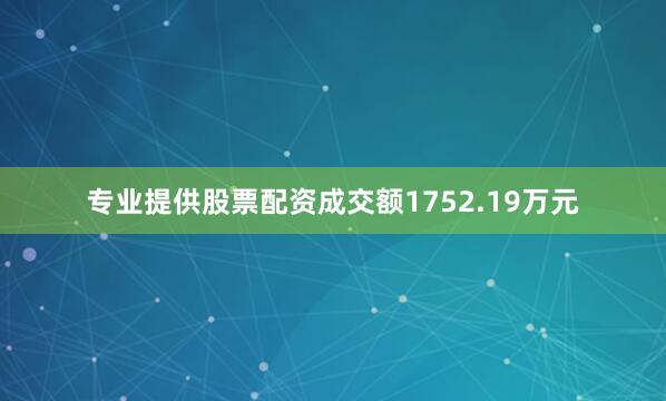 专业提供股票配资成交额1752.19万元