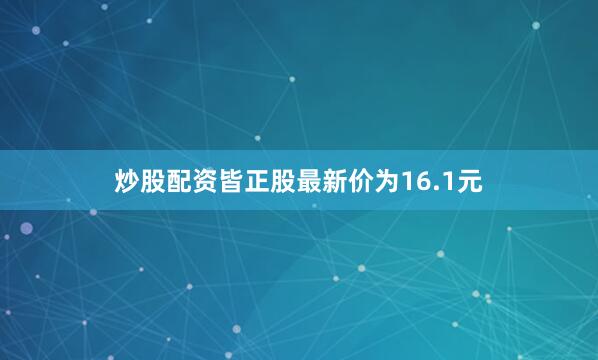 炒股配资皆正股最新价为16.1元