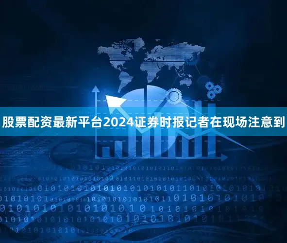 股票配资最新平台2024证券时报记者在现场注意到