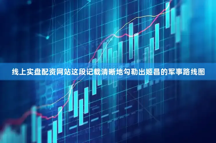 线上实盘配资网站这段记载清晰地勾勒出姬昌的军事路线图