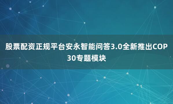 股票配资正规平台安永智能问答3.0全新推出COP30专题模块