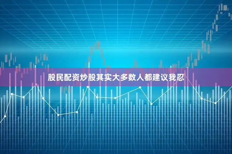 股民配资炒股其实大多数人都建议我忍