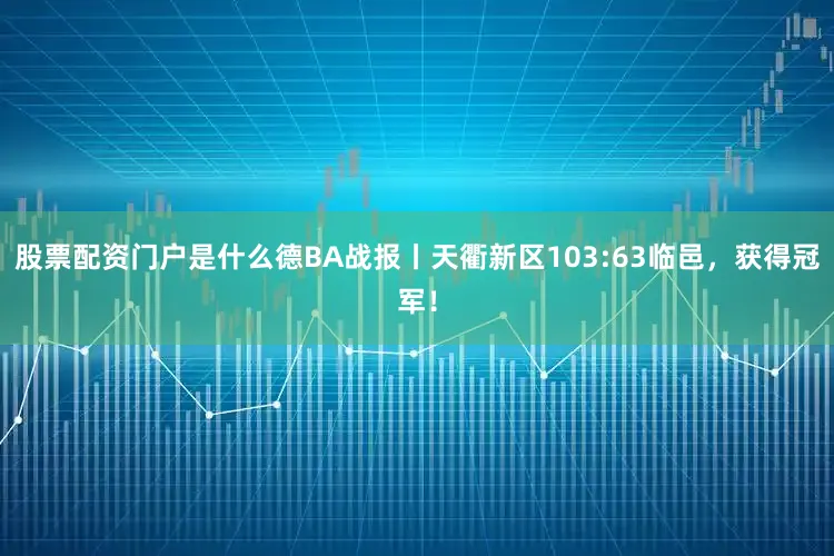 股票配资门户是什么德BA战报丨天衢新区103:63临邑，获得冠军！