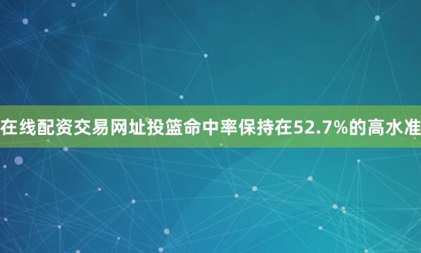 在线配资交易网址投篮命中率保持在52.7%的高水准