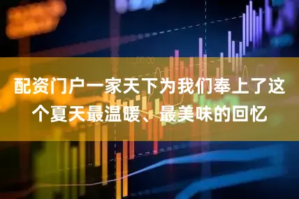 配资门户一家天下为我们奉上了这个夏天最温暖、最美味的回忆
