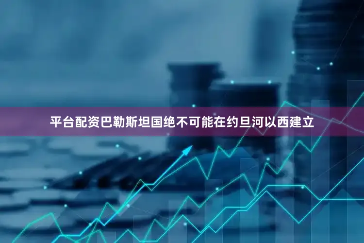 平台配资巴勒斯坦国绝不可能在约旦河以西建立