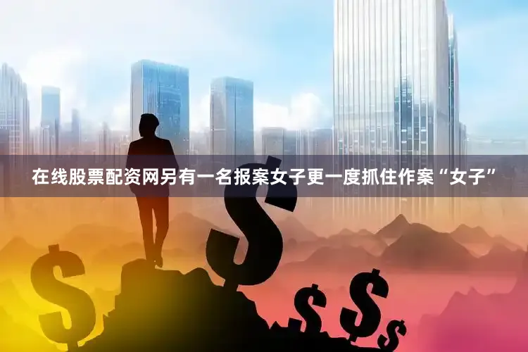 在线股票配资网另有一名报案女子更一度抓住作案“女子”