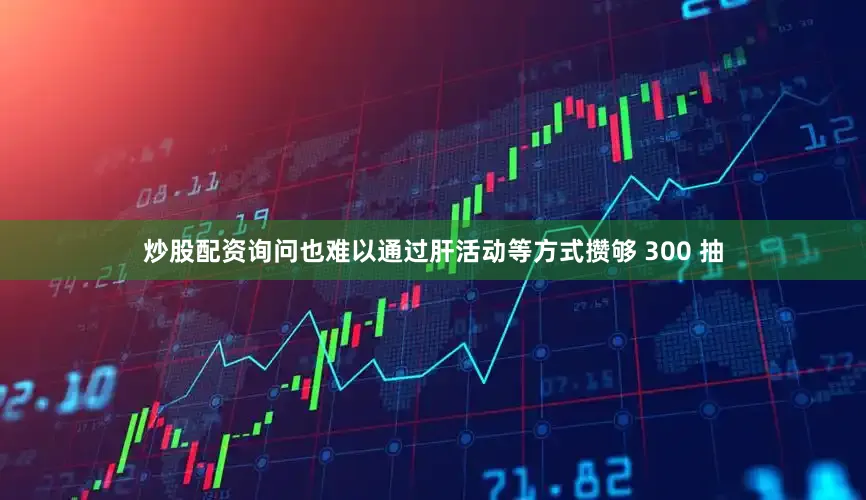 炒股配资询问也难以通过肝活动等方式攒够 300 抽