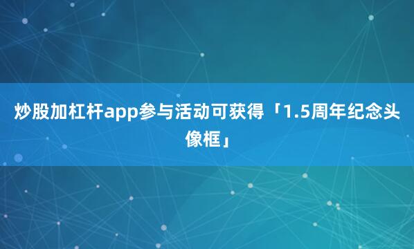 炒股加杠杆app参与活动可获得「1.5周年纪念头像框」