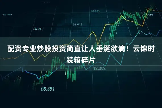 配资专业炒股投资简直让人垂涎欲滴！云锦时装箱碎片