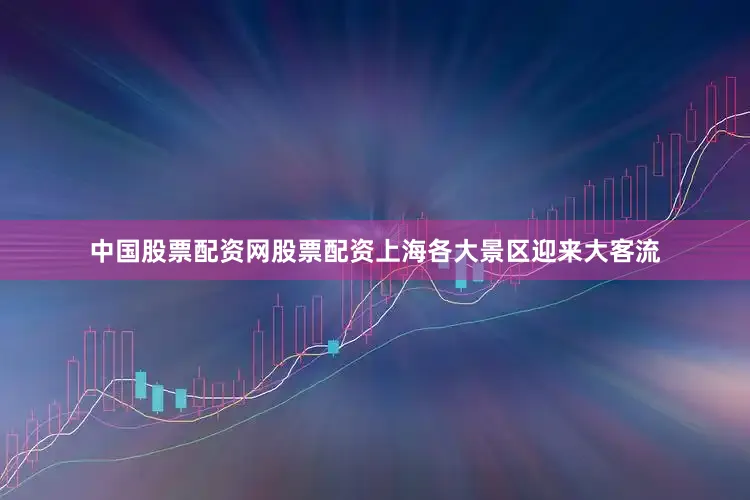 中国股票配资网股票配资上海各大景区迎来大客流
