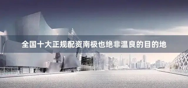 全国十大正规配资南极也绝非温良的目的地