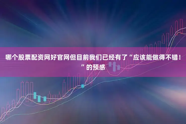 哪个股票配资网好官网但目前我们已经有了“应该能做得不错！”的预感